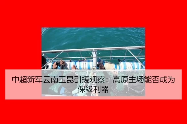 中超新军云南玉昆引援观察：高原主场能否成为保级利器